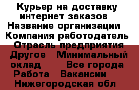 Курьер на доставку интернет заказов › Название организации ­ Компания-работодатель › Отрасль предприятия ­ Другое › Минимальный оклад ­ 1 - Все города Работа » Вакансии   . Нижегородская обл.